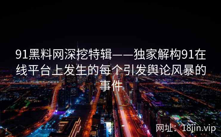 91黑料网深挖特辑——独家解构91在线平台上发生的每个引发舆论风暴的事件