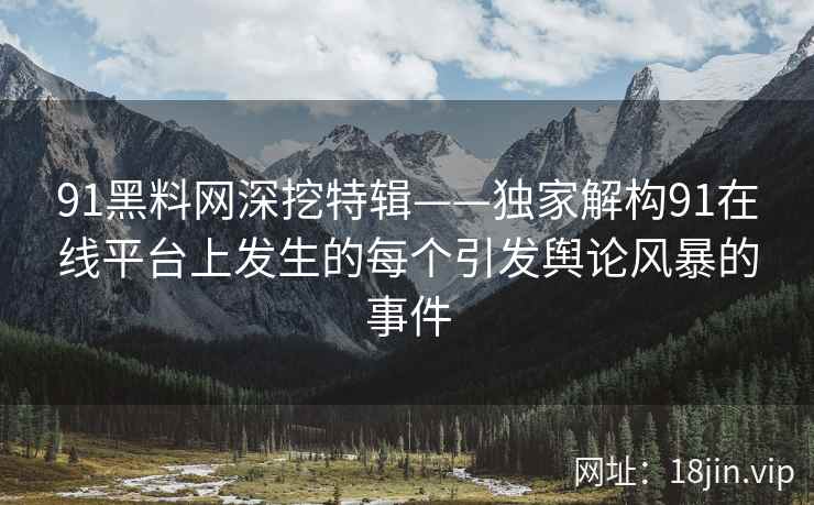 91黑料网深挖特辑——独家解构91在线平台上发生的每个引发舆论风暴的事件  第2张