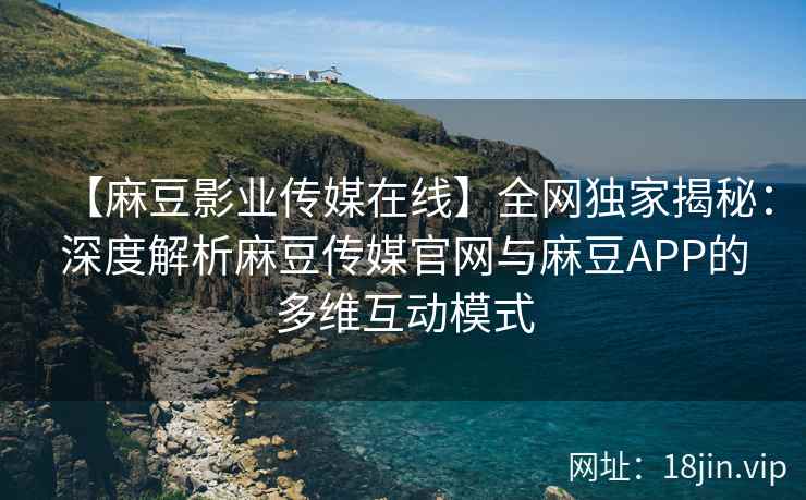 【麻豆影业传媒在线】全网独家揭秘：深度解析麻豆传媒官网与麻豆APP的多维互动模式