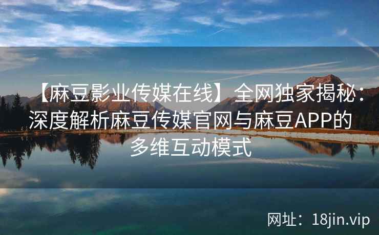 【麻豆影业传媒在线】全网独家揭秘：深度解析麻豆传媒官网与麻豆APP的多维互动模式  第2张
