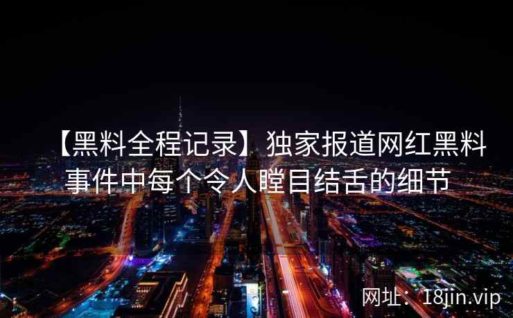 【黑料全程记录】独家报道网红黑料事件中每个令人瞠目结舌的细节