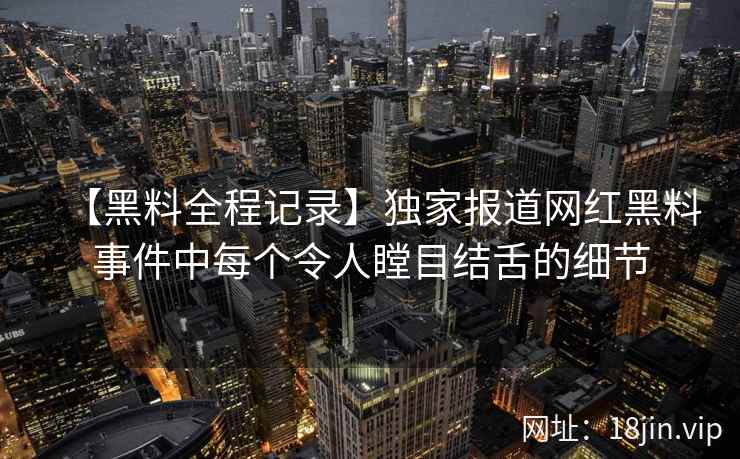 【黑料全程记录】独家报道网红黑料事件中每个令人瞠目结舌的细节  第2张