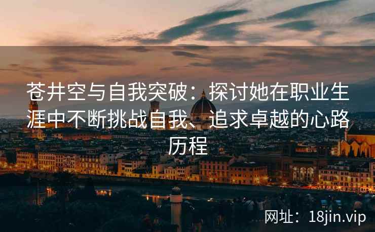 苍井空与自我突破：探讨她在职业生涯中不断挑战自我、追求卓越的心路历程  第2张
