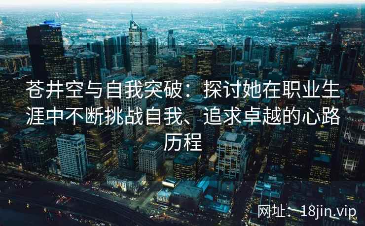 苍井空与自我突破：探讨她在职业生涯中不断挑战自我、追求卓越的心路历程