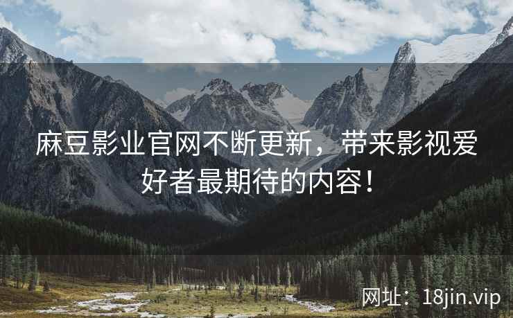 麻豆影业官网不断更新，带来影视爱好者最期待的内容！