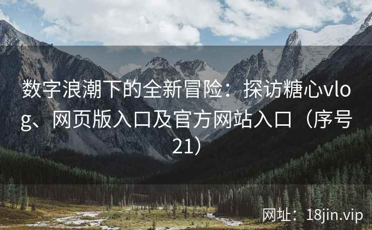 数字浪潮下的全新冒险：探访糖心vlog、网页版入口及官方网站入口（序号21）