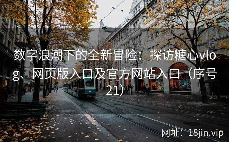 数字浪潮下的全新冒险：探访糖心vlog、网页版入口及官方网站入口（序号21）  第2张