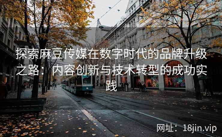 探索麻豆传媒在数字时代的品牌升级之路：内容创新与技术转型的成功实践  第2张