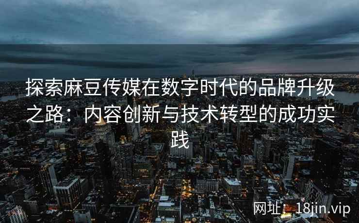 探索麻豆传媒在数字时代的品牌升级之路：内容创新与技术转型的成功实践