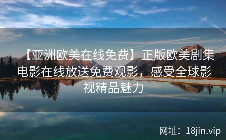 【亚洲欧美在线免费】正版欧美剧集电影在线放送免费观影，感受全球影视精品魅力
