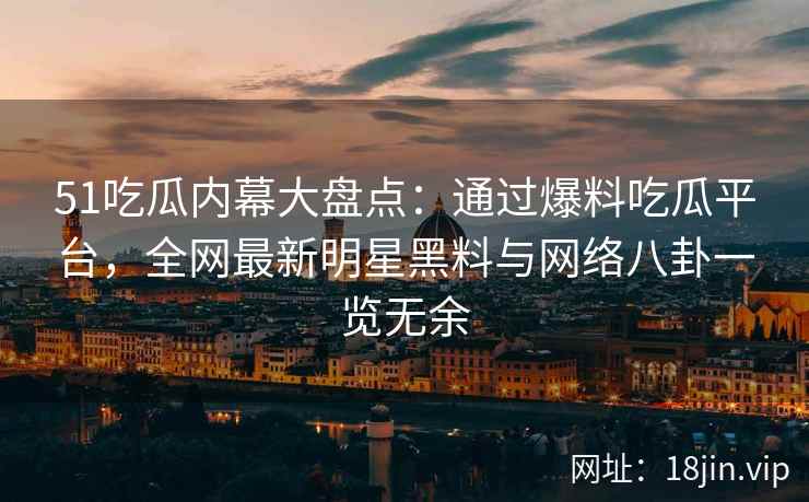 51吃瓜内幕大盘点：通过爆料吃瓜平台，全网最新明星黑料与网络八卦一览无余  第2张