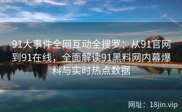 91大事件全网互动全搜罗：从91官网到91在线，全面解读91黑料网内幕爆料与实时热点数据