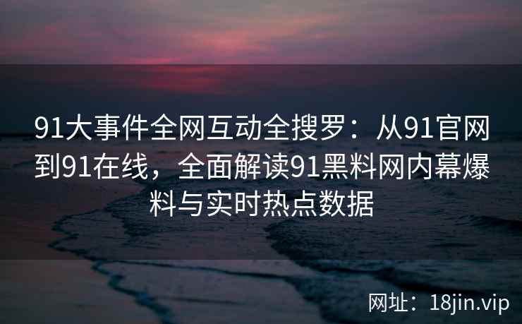 91大事件全网互动全搜罗：从91官网到91在线，全面解读91黑料网内幕爆料与实时热点数据  第2张