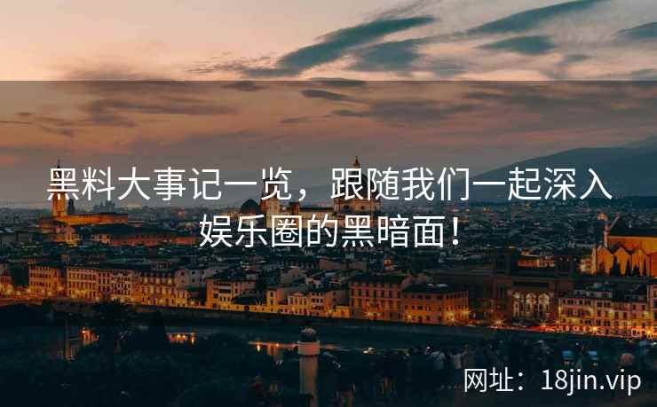 黑料大事记一览，跟随我们一起深入娱乐圈的黑暗面！