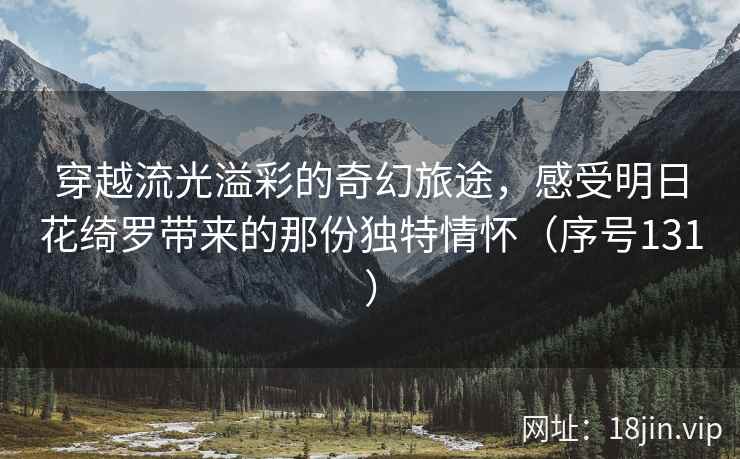 穿越流光溢彩的奇幻旅途，感受明日花绮罗带来的那份独特情怀（序号131）