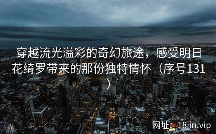 穿越流光溢彩的奇幻旅途，感受明日花绮罗带来的那份独特情怀（序号131）  第2张