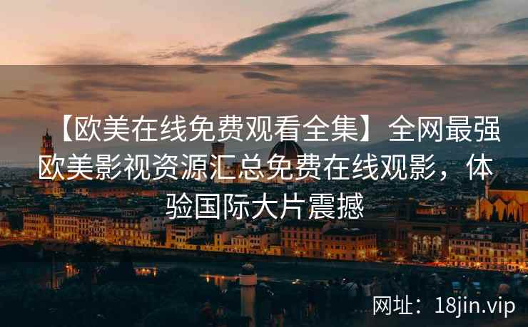 【欧美在线免费观看全集】全网最强欧美影视资源汇总免费在线观影，体验国际大片震撼