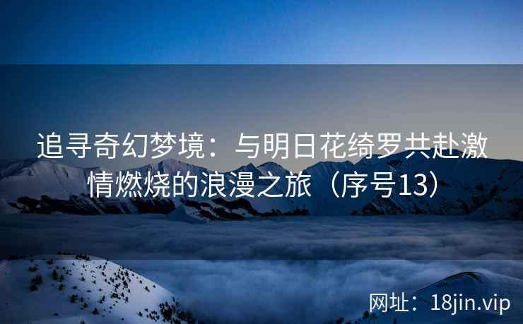 追寻奇幻梦境：与明日花绮罗共赴激情燃烧的浪漫之旅（序号13）