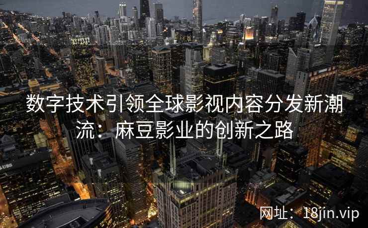 数字技术引领全球影视内容分发新潮流：麻豆影业的创新之路