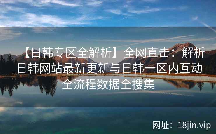 【日韩专区全解析】全网直击：解析日韩网站最新更新与日韩一区内互动全流程数据全搜集  第1张
