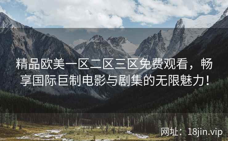 精品欧美一区二区三区免费观看，畅享国际巨制电影与剧集的无限魅力！