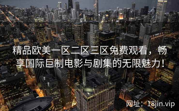 精品欧美一区二区三区免费观看，畅享国际巨制电影与剧集的无限魅力！