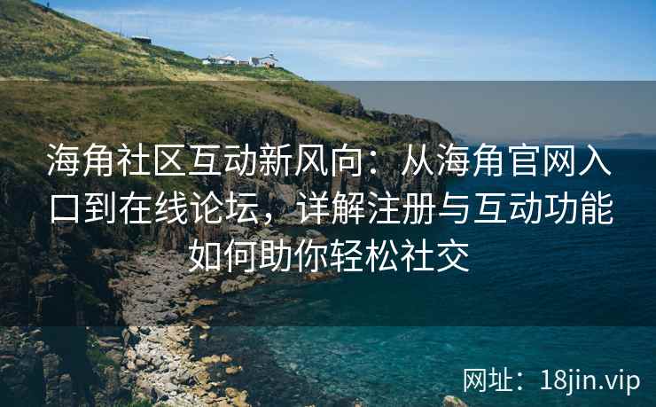 海角社区互动新风向：从海角官网入口到在线论坛，详解注册与互动功能如何助你轻松社交