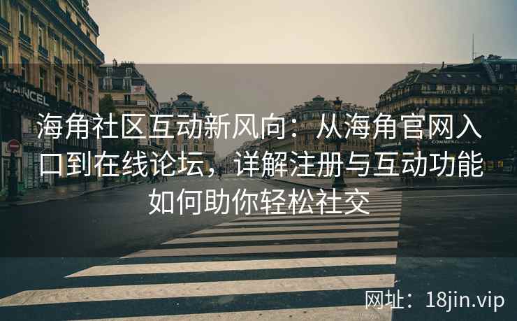 海角社区互动新风向：从海角官网入口到在线论坛，详解注册与互动功能如何助你轻松社交