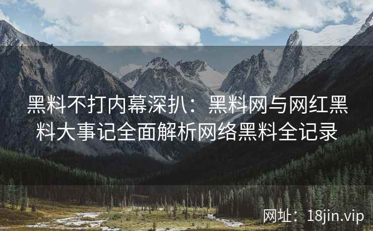 黑料不打内幕深扒：黑料网与网红黑料大事记全面解析网络黑料全记录  第1张