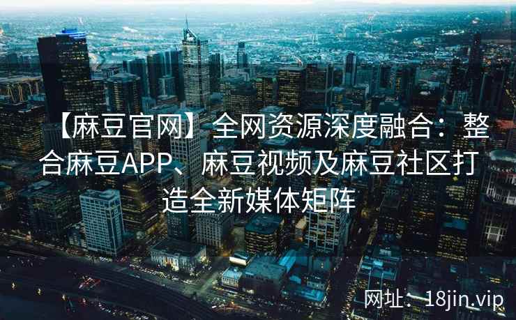 【麻豆官网】全网资源深度融合：整合麻豆APP、麻豆视频及麻豆社区打造全新媒体矩阵  第1张