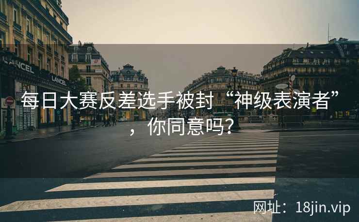 每日大赛反差选手被封“神级表演者”，你同意吗？  第2张