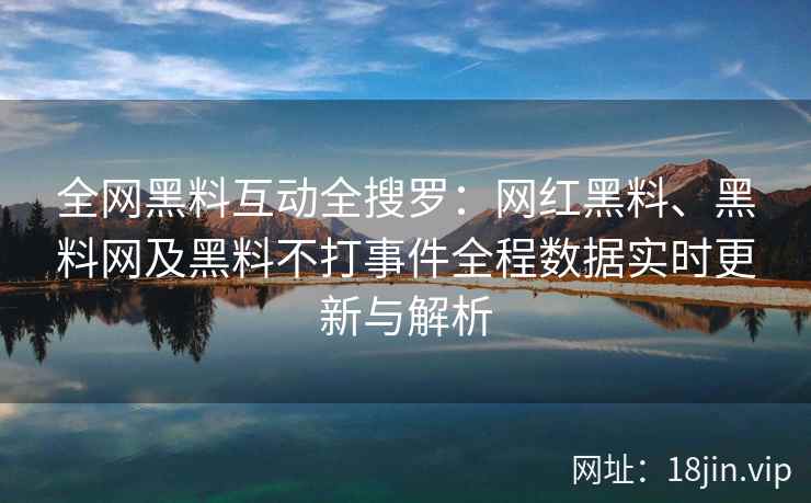 全网黑料互动全搜罗：网红黑料、黑料网及黑料不打事件全程数据实时更新与解析  第1张