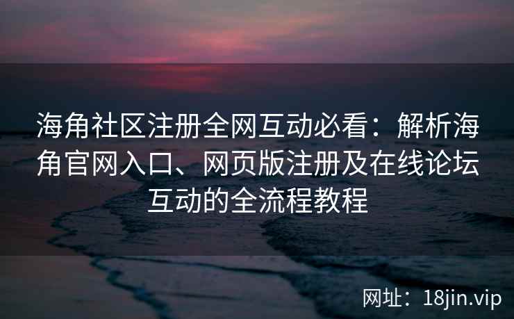 海角社区注册全网互动必看：解析海角官网入口、网页版注册及在线论坛互动的全流程教程