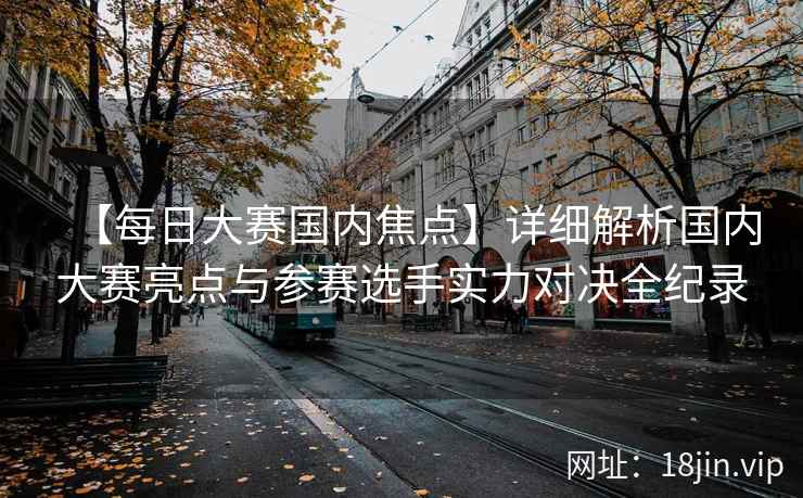 【每日大赛国内焦点】详细解析国内大赛亮点与参赛选手实力对决全纪录