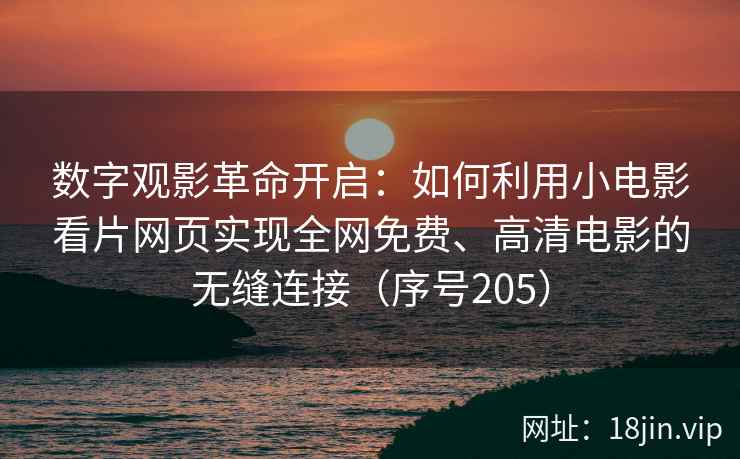 数字观影革命开启：如何利用小电影看片网页实现全网免费、高清电影的无缝连接（序号205）