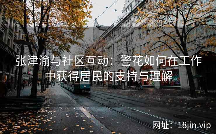 张津渝与社区互动：警花如何在工作中获得居民的支持与理解