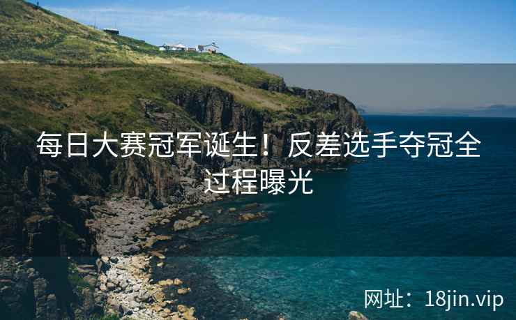 每日大赛冠军诞生！反差选手夺冠全过程曝光