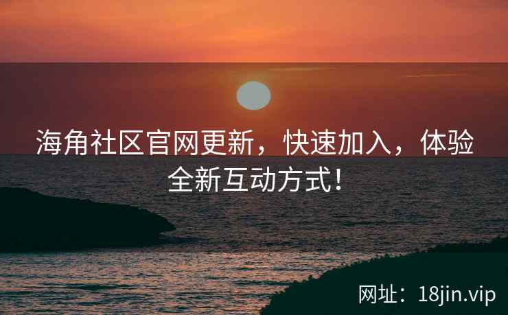 海角社区官网更新，快速加入，体验全新互动方式！