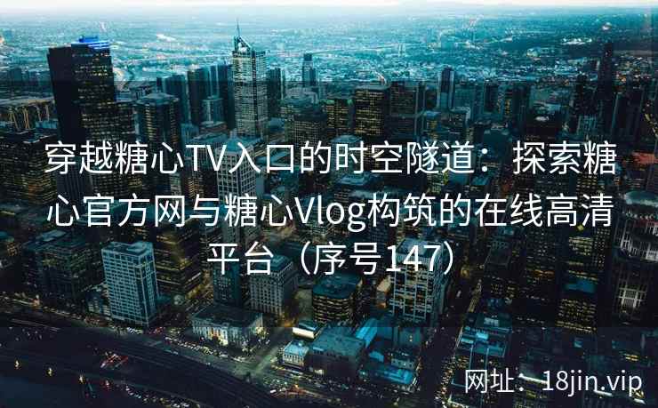 穿越糖心TV入口的时空隧道：探索糖心官方网与糖心Vlog构筑的在线高清平台（序号147）