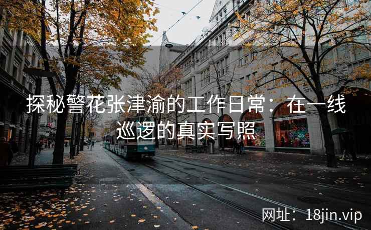 探秘警花张津渝的工作日常：在一线巡逻的真实写照