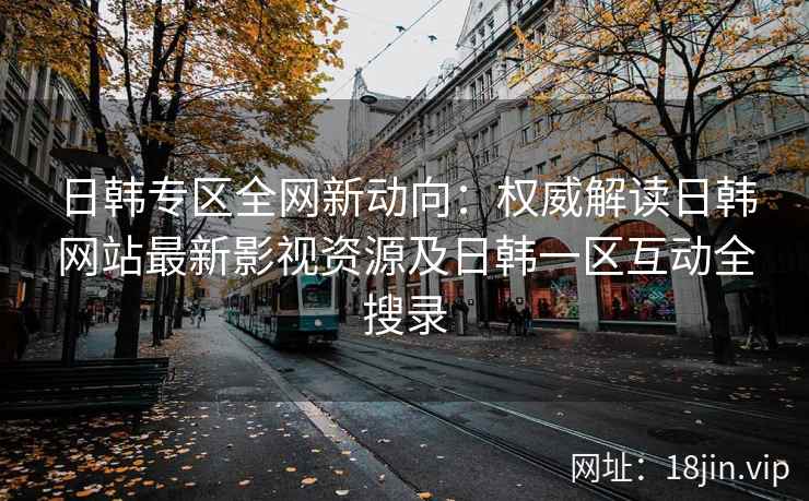 日韩专区全网新动向：权威解读日韩网站最新影视资源及日韩一区互动全搜录  第2张