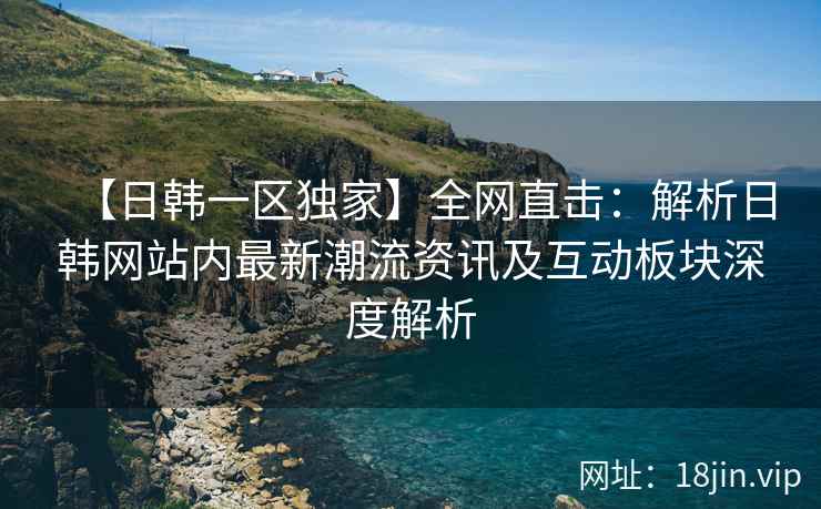 【日韩一区独家】全网直击：解析日韩网站内最新潮流资讯及互动板块深度解析  第2张