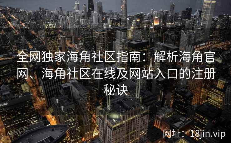全网独家海角社区指南：解析海角官网、海角社区在线及网站入口的注册秘诀