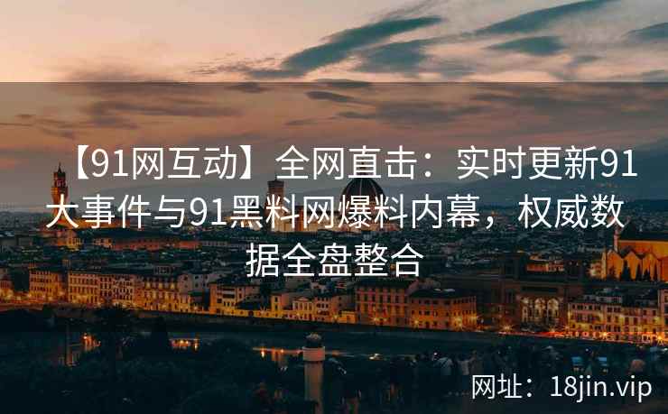 【91网互动】全网直击：实时更新91大事件与91黑料网爆料内幕，权威数据全盘整合