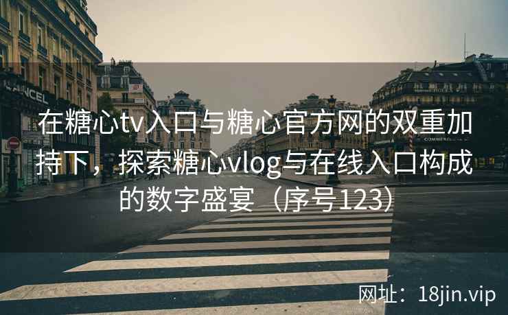 在糖心tv入口与糖心官方网的双重加持下，探索糖心vlog与在线入口构成的数字盛宴（序号123）  第2张