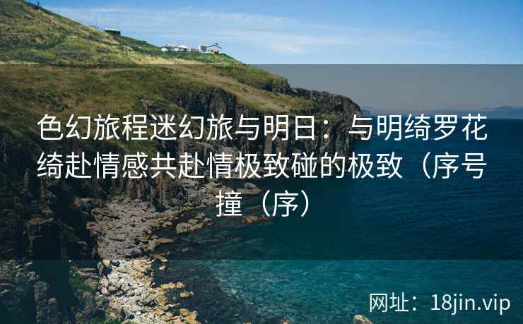 色幻旅程迷幻旅与明日：与明绮罗花绮赴情感共赴情极致碰的极致（序号撞（序）