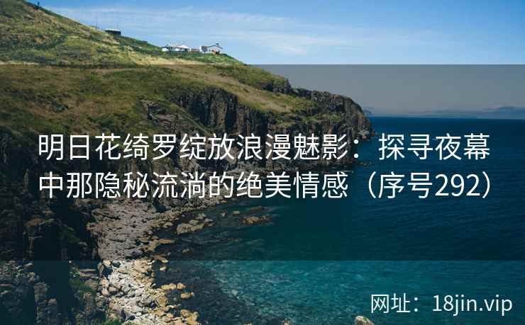 明日花绮罗绽放浪漫魅影：探寻夜幕中那隐秘流淌的绝美情感（序号292）  第2张