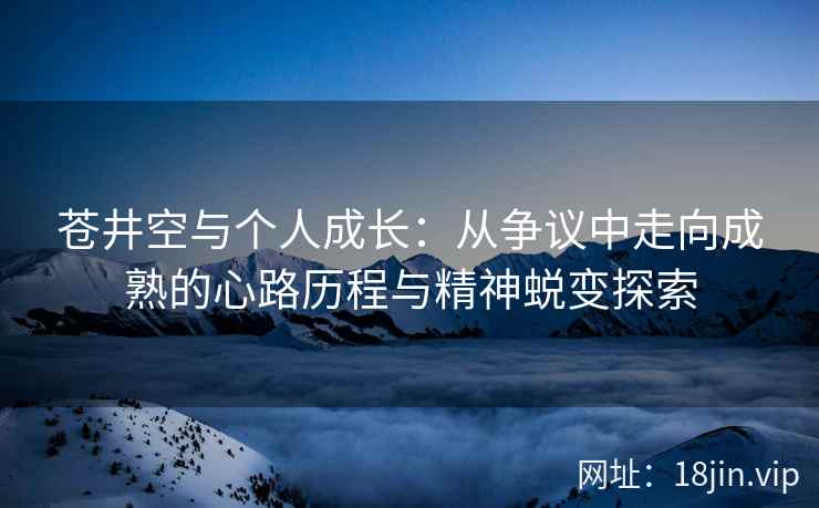 苍井空与个人成长：从争议中走向成熟的心路历程与精神蜕变探索