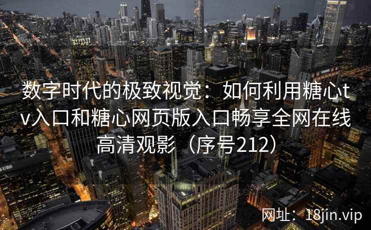 数字时代的极致视觉：如何利用糖心tv入口和糖心网页版入口畅享全网在线高清观影（序号212）