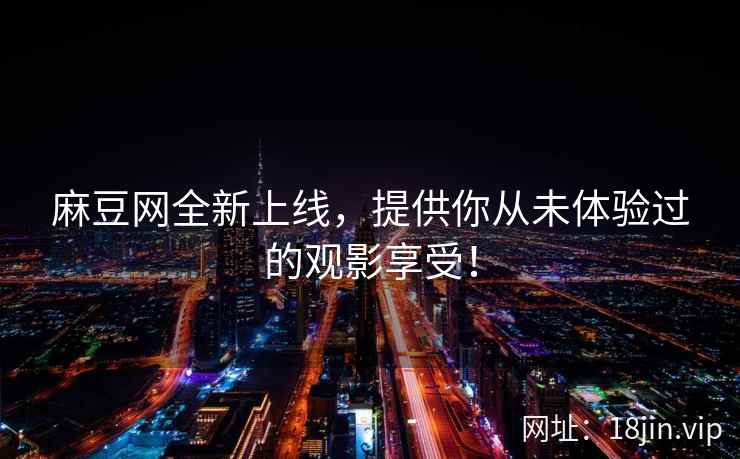 麻豆网全新上线，提供你从未体验过的观影享受！